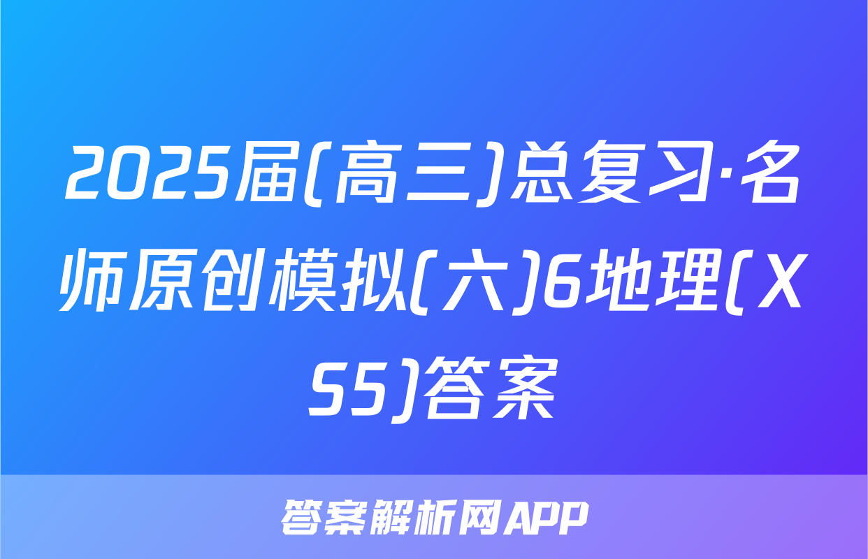 2025届(高三)总复习·名师原创模拟(六)6地理(XS5)答案