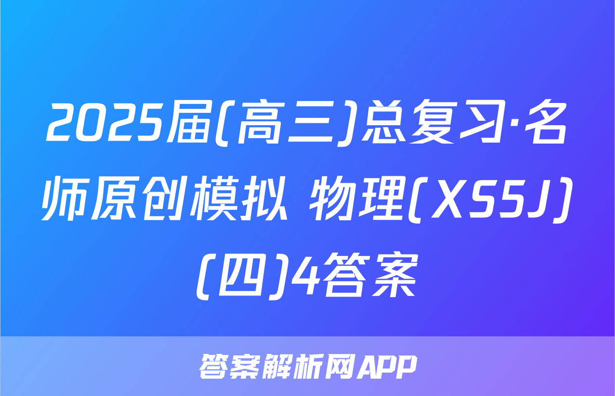 2025届(高三)总复习·名师原创模拟 物理(XS5J)(四)4答案