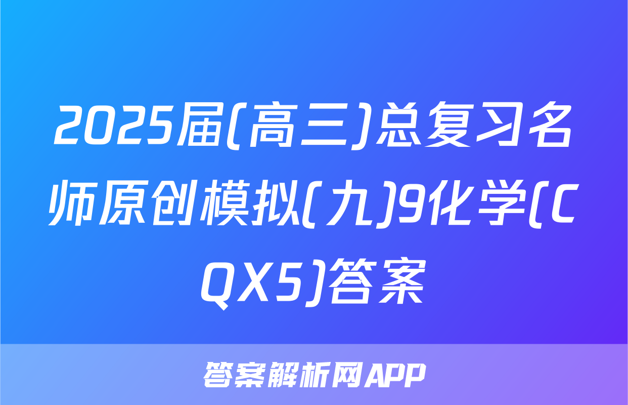 2025届(高三)总复习名师原创模拟(九)9化学(CQX5)答案