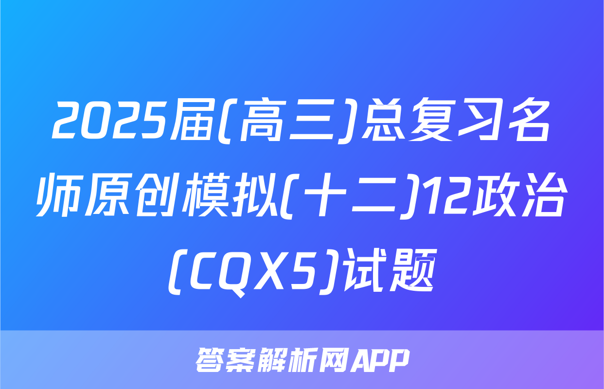 2025届(高三)总复习名师原创模拟(十二)12政治(CQX5)试题