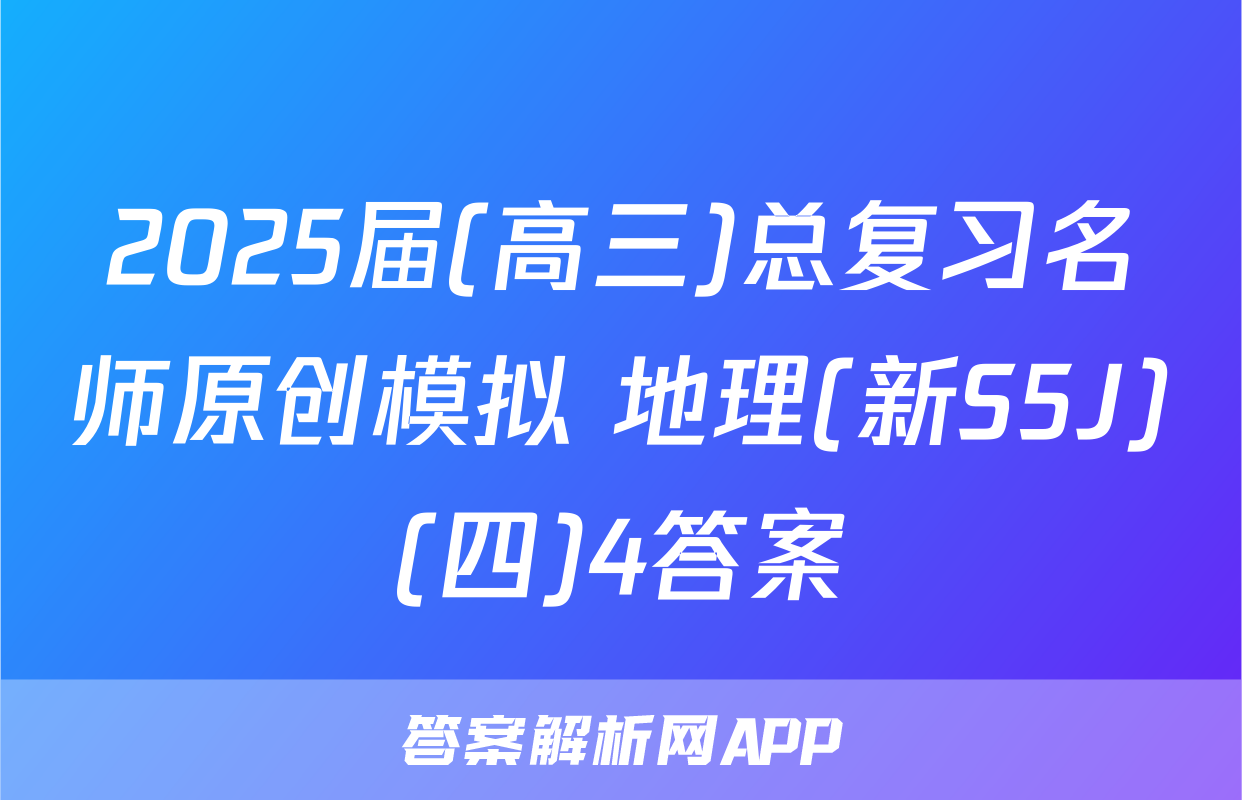 2025届(高三)总复习名师原创模拟 地理(新S5J)(四)4答案