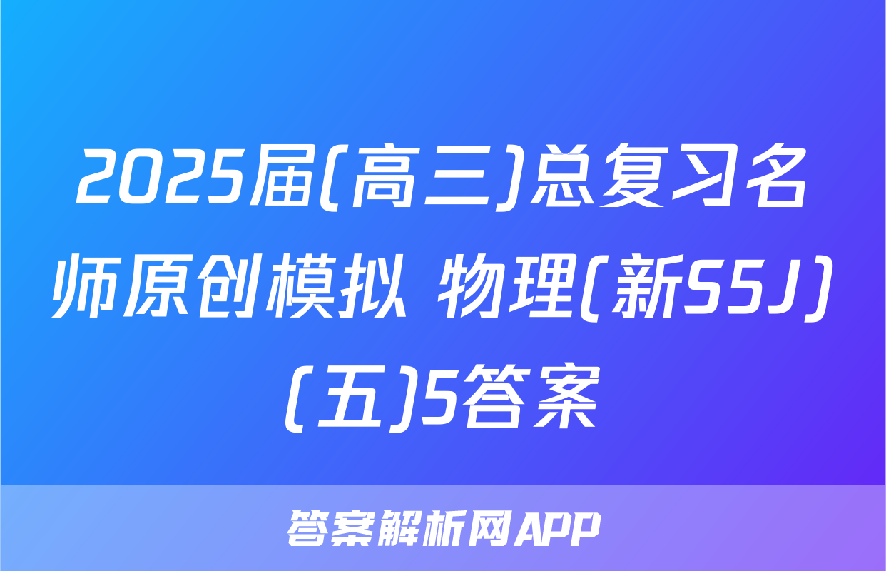 2025届(高三)总复习名师原创模拟 物理(新S5J)(五)5答案