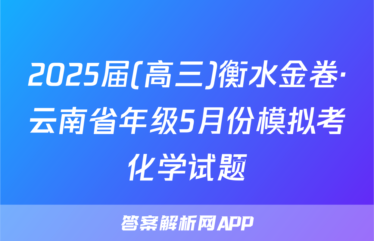 2025届(高三)衡水金卷·云南省年级5月份模拟考化学试题