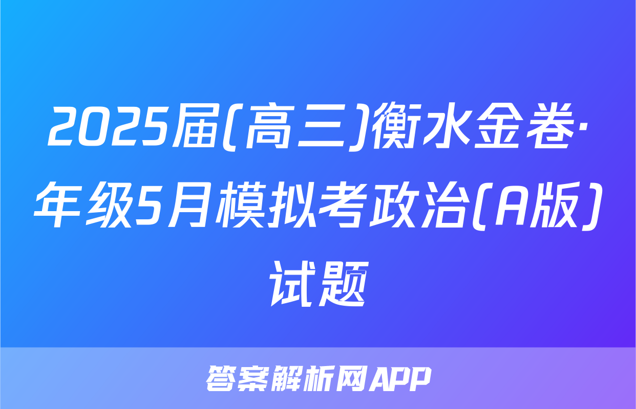 2025届(高三)衡水金卷·年级5月模拟考政治(A版)试题