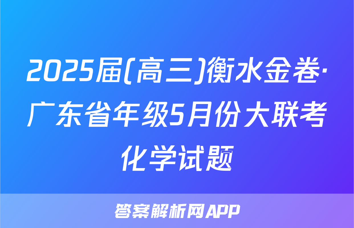 2025届(高三)衡水金卷·广东省年级5月份大联考化学试题