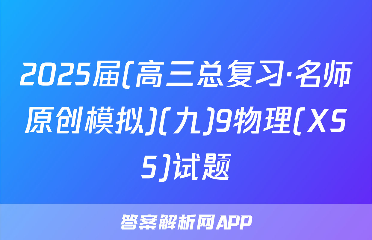 2025届(高三总复习·名师原创模拟)(九)9物理(XS5)试题
