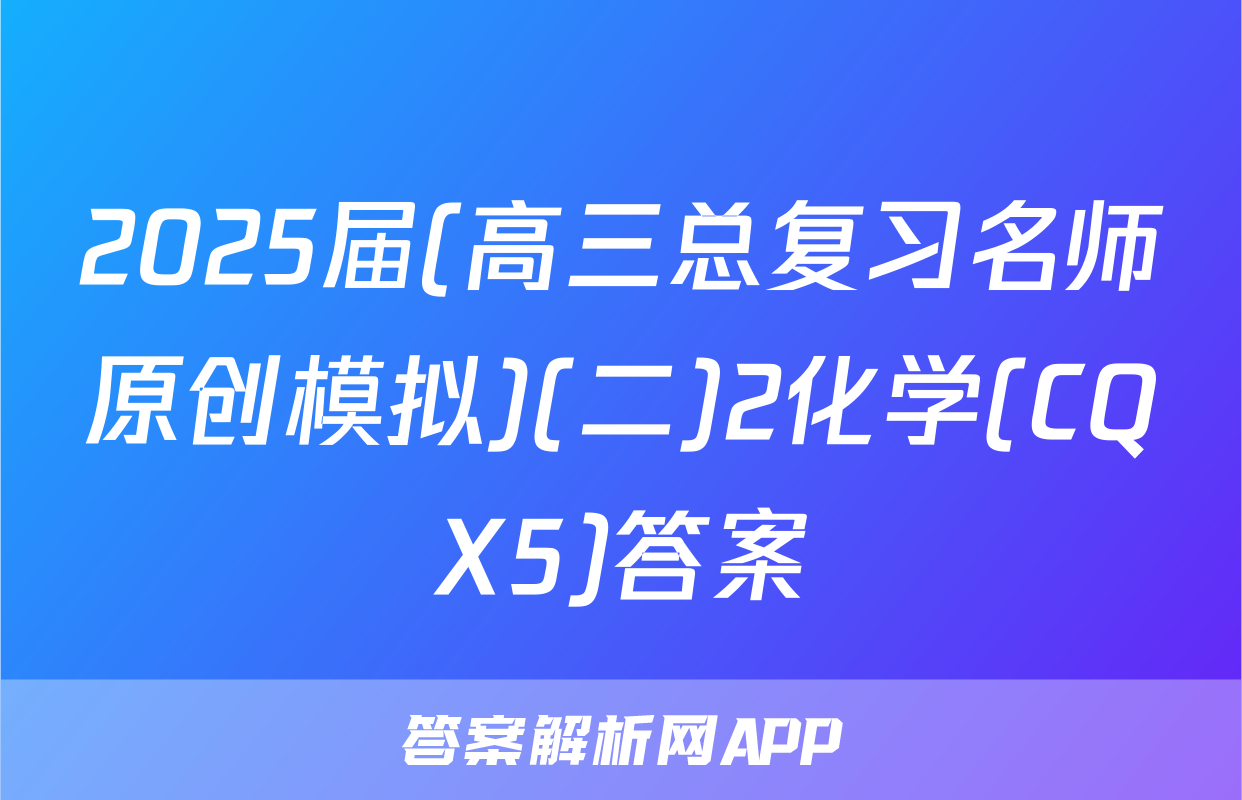 2025届(高三总复习名师原创模拟)(二)2化学(CQX5)答案
