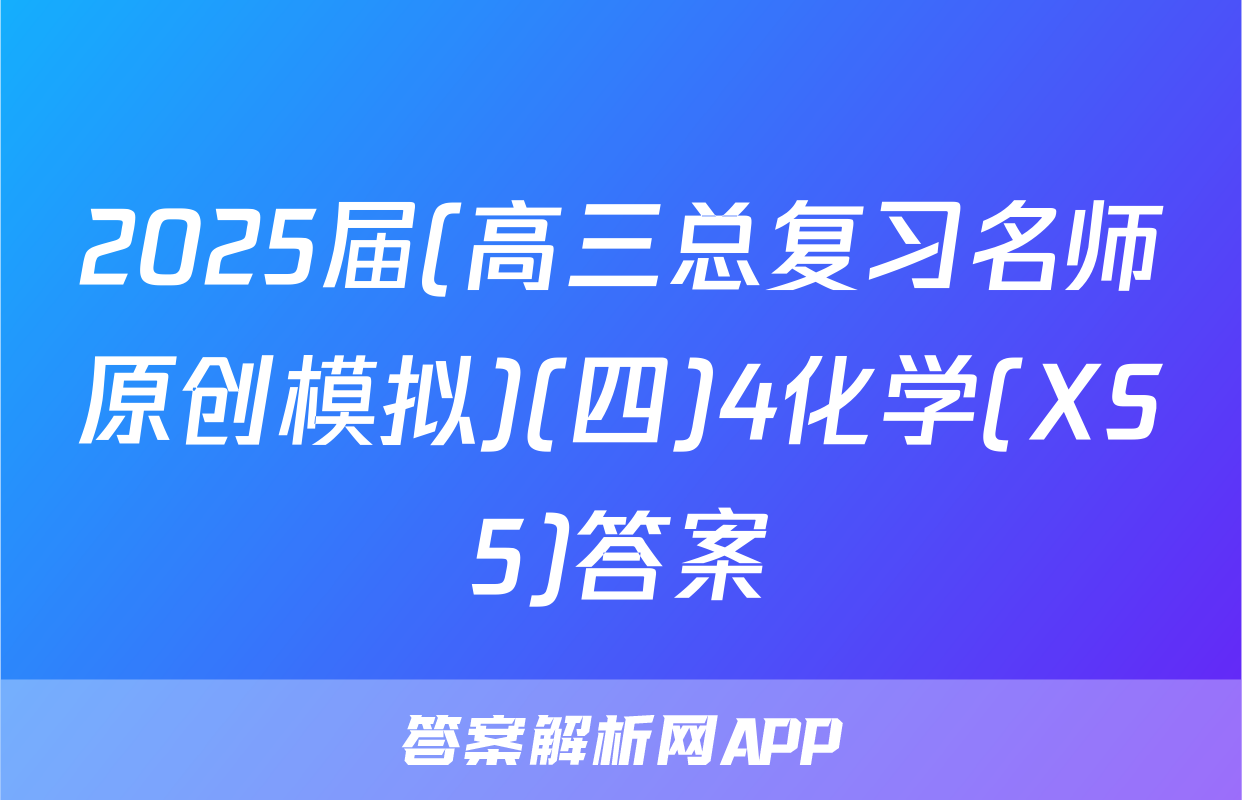 2025届(高三总复习名师原创模拟)(四)4化学(XS5)答案