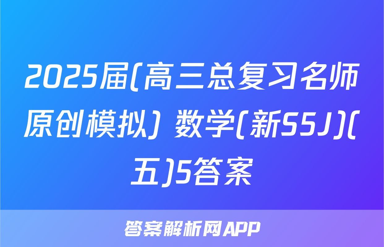 2025届(高三总复习名师原创模拟) 数学(新S5J)(五)5答案