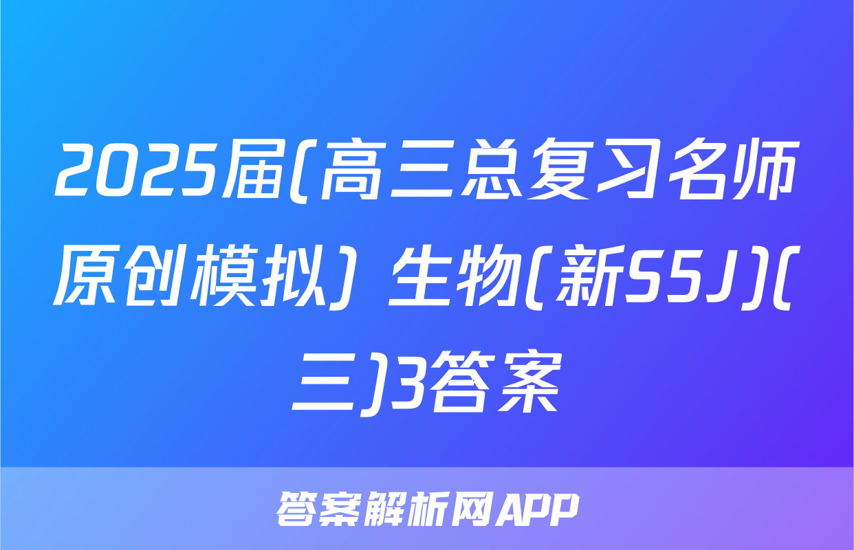 2025届(高三总复习名师原创模拟) 生物(新S5J)(三)3答案