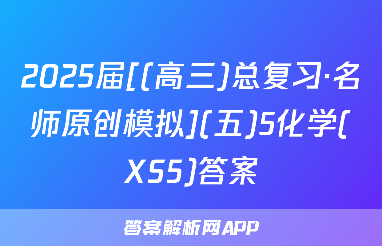 2025届[(高三)总复习·名师原创模拟](五)5化学(XS5)答案