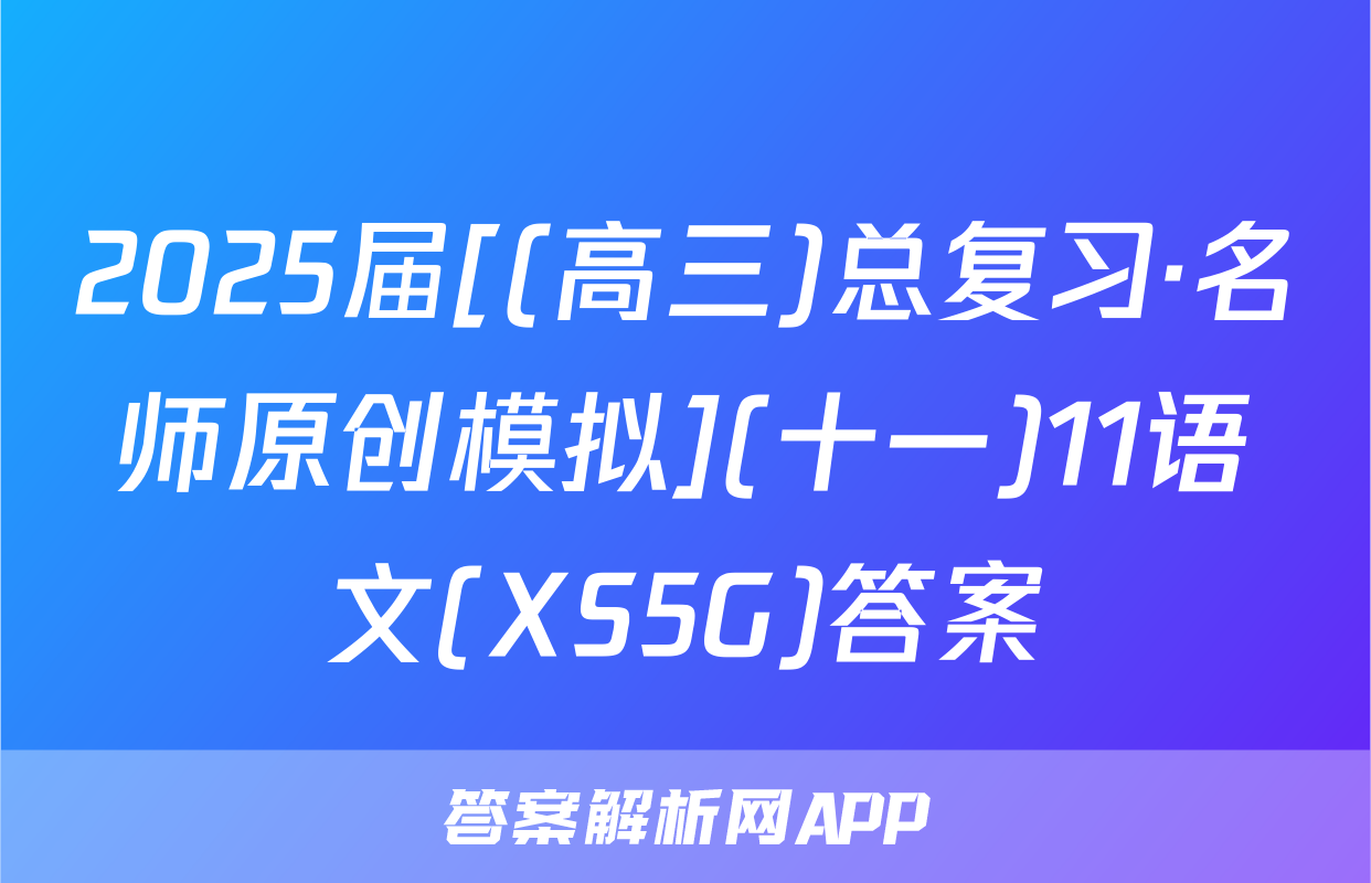 2025届[(高三)总复习·名师原创模拟](十一)11语文(XS5G)答案