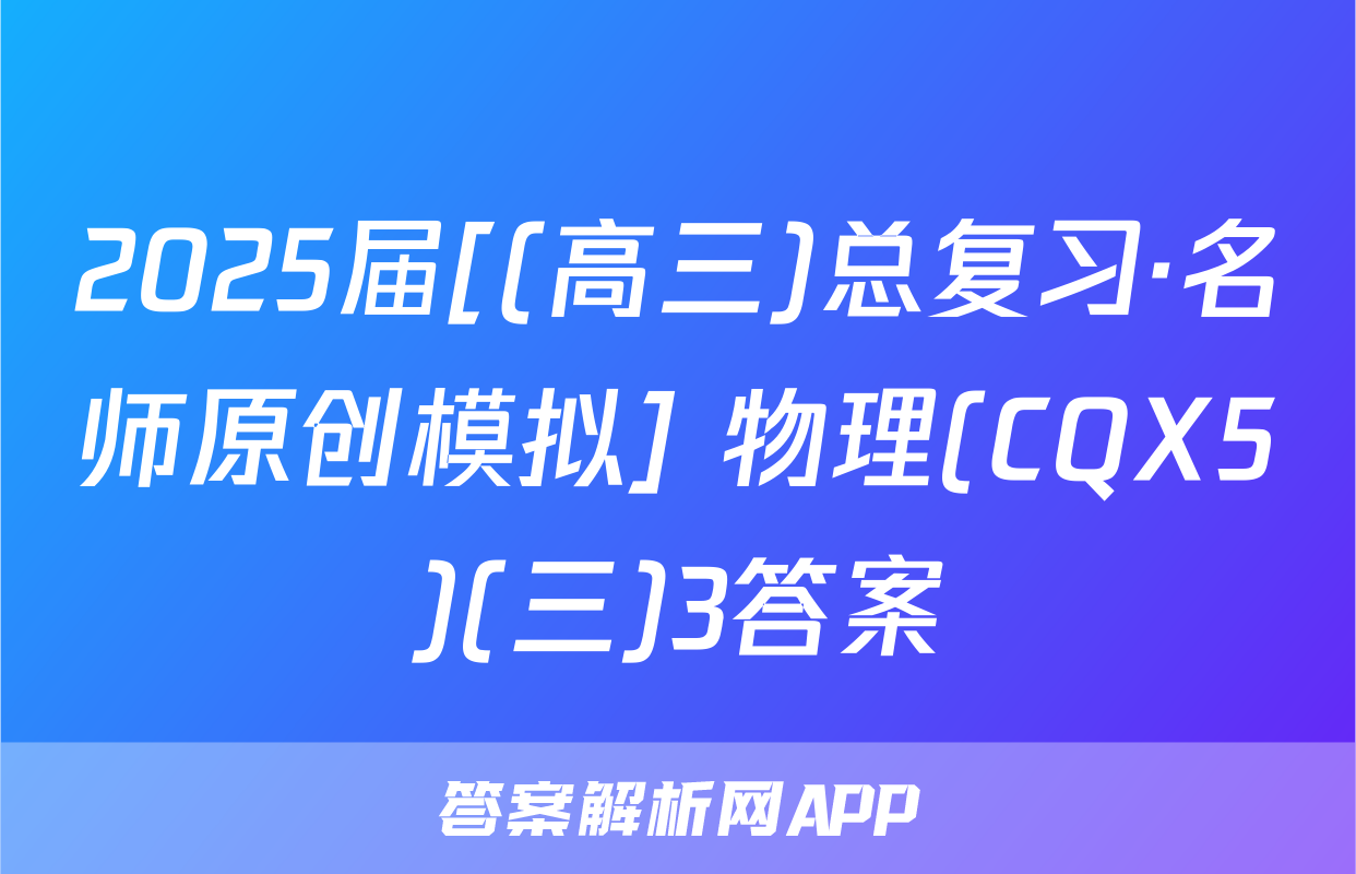 2025届[(高三)总复习·名师原创模拟] 物理(CQX5)(三)3答案