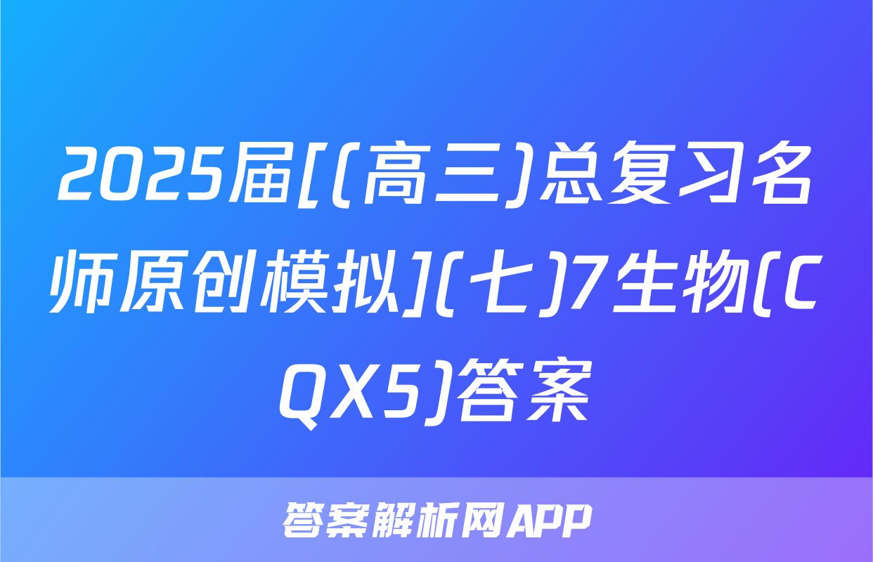 2025届[(高三)总复习名师原创模拟](七)7生物(CQX5)答案