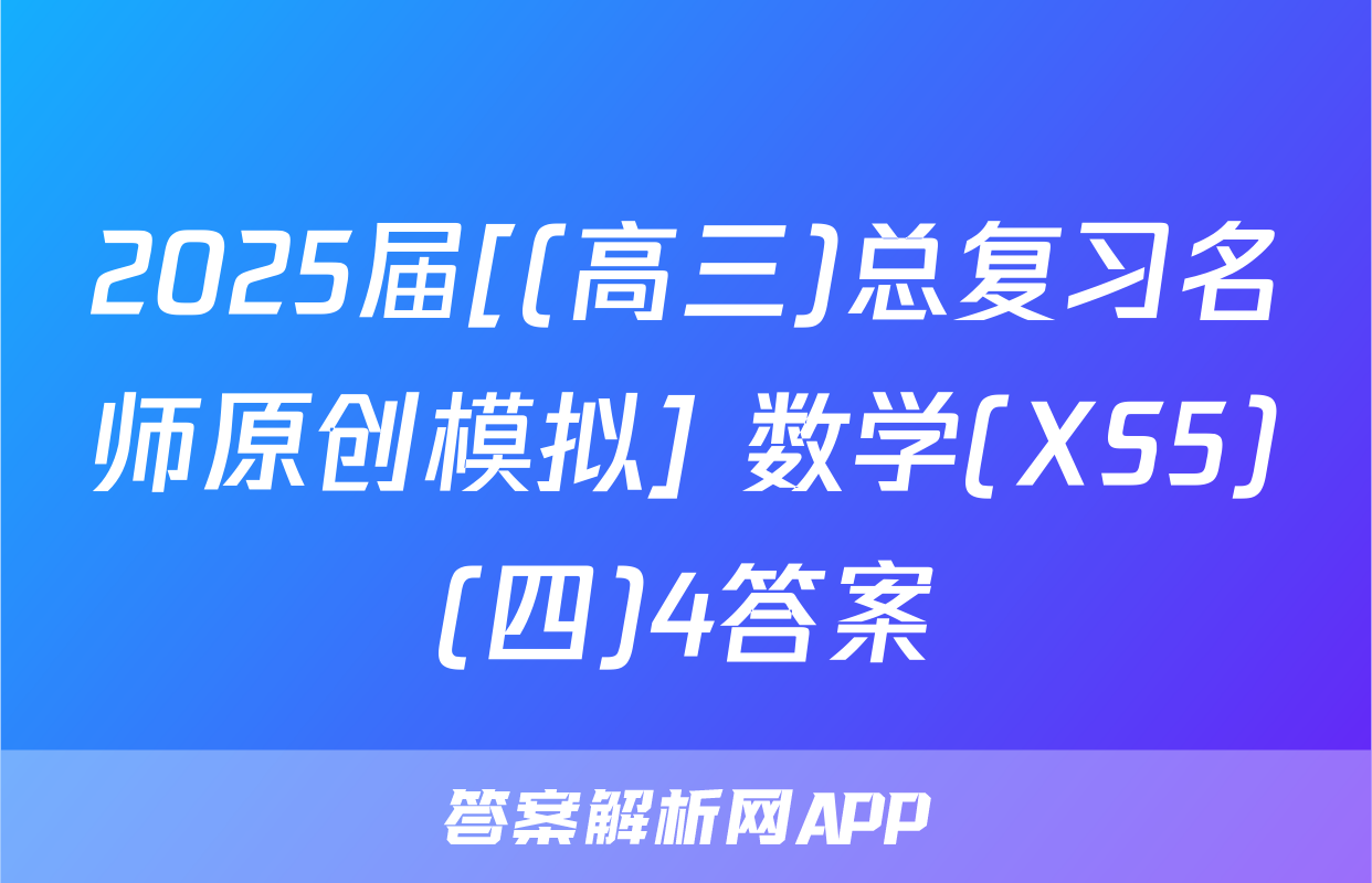 2025届[(高三)总复习名师原创模拟] 数学(XS5)(四)4答案