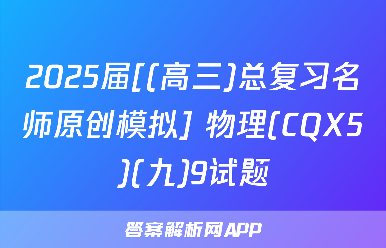 2025届[(高三)总复习名师原创模拟] 物理(CQX5)(九)9试题