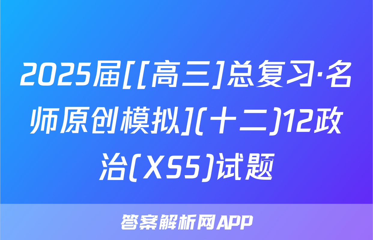 2025届[[高三]总复习·名师原创模拟](十二)12政治(XS5)试题