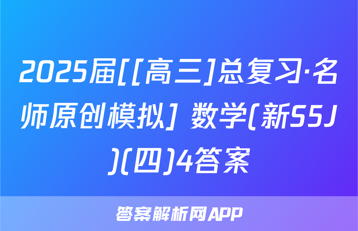 2025届[[高三]总复习·名师原创模拟] 数学(新S5J)(四)4答案