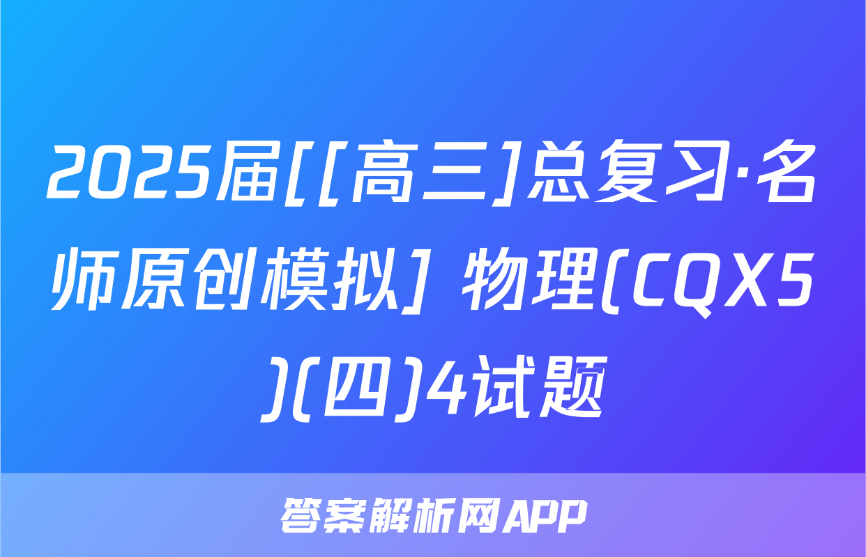 2025届[[高三]总复习·名师原创模拟] 物理(CQX5)(四)4试题
