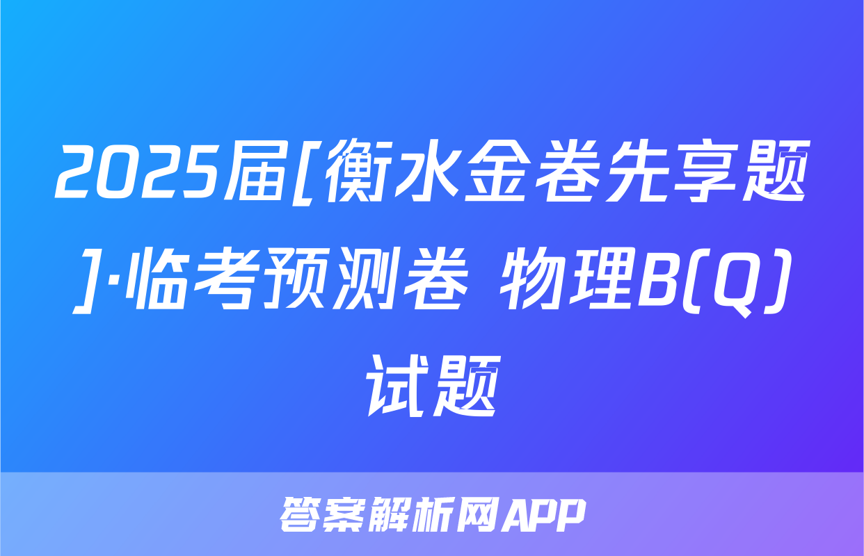 2025届[衡水金卷先享题]·临考预测卷 物理B(Q)试题
