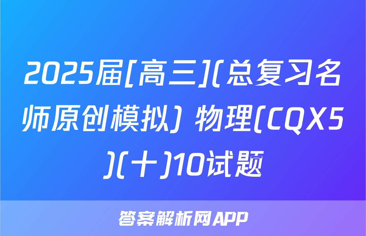 2025届[高三](总复习名师原创模拟) 物理(CQX5)(十)10试题