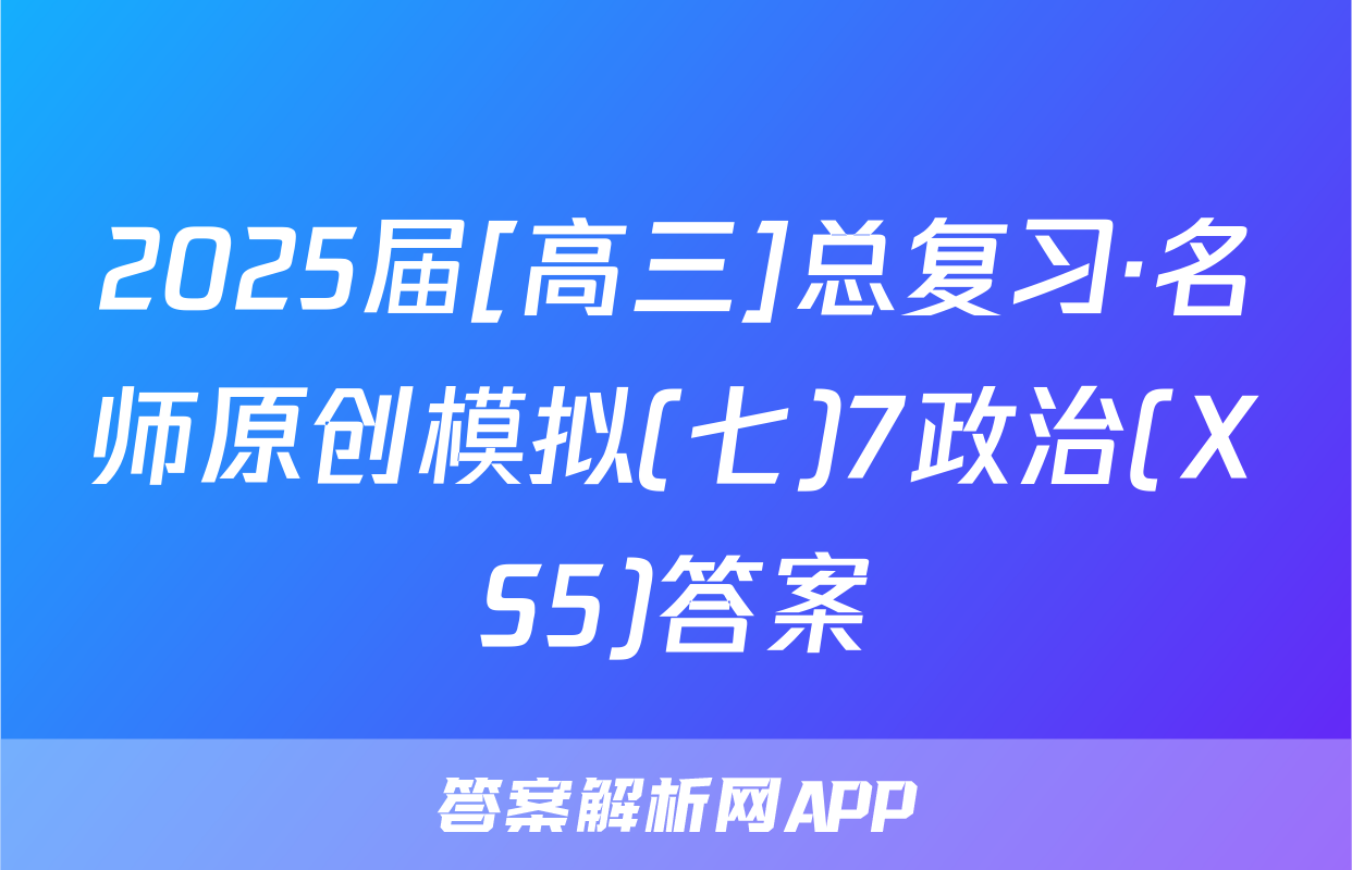 2025届[高三]总复习·名师原创模拟(七)7政治(XS5)答案