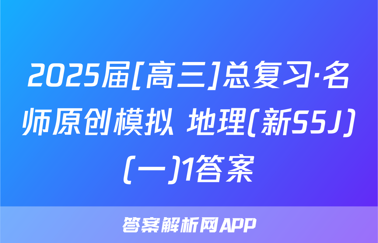 2025届[高三]总复习·名师原创模拟 地理(新S5J)(一)1答案