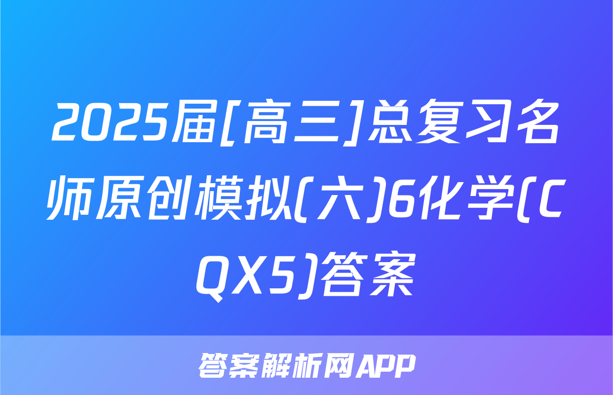 2025届[高三]总复习名师原创模拟(六)6化学(CQX5)答案
