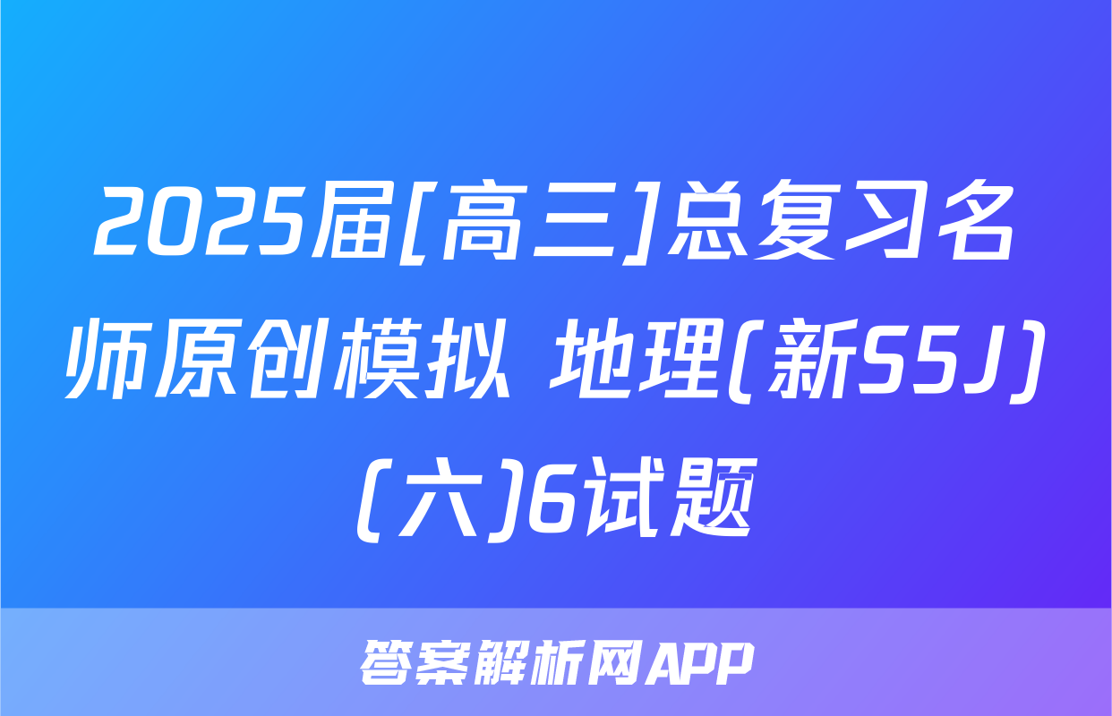 2025届[高三]总复习名师原创模拟 地理(新S5J)(六)6试题