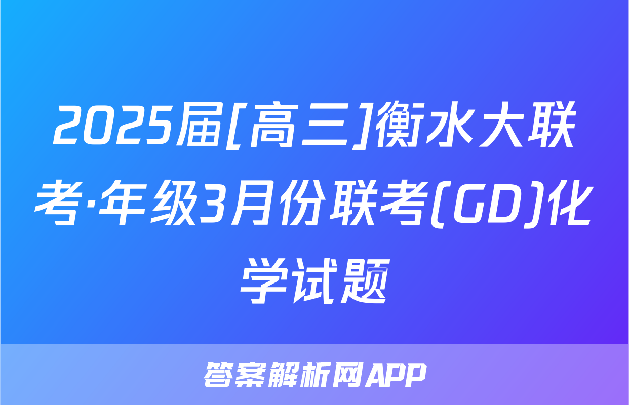 2025届[高三]衡水大联考·年级3月份联考(GD)化学试题