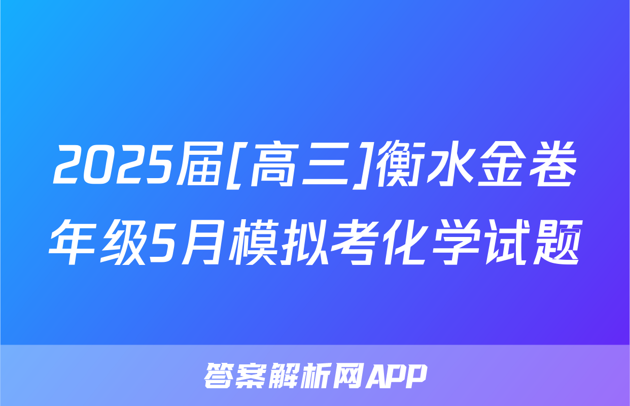 2025届[高三]衡水金卷年级5月模拟考化学试题