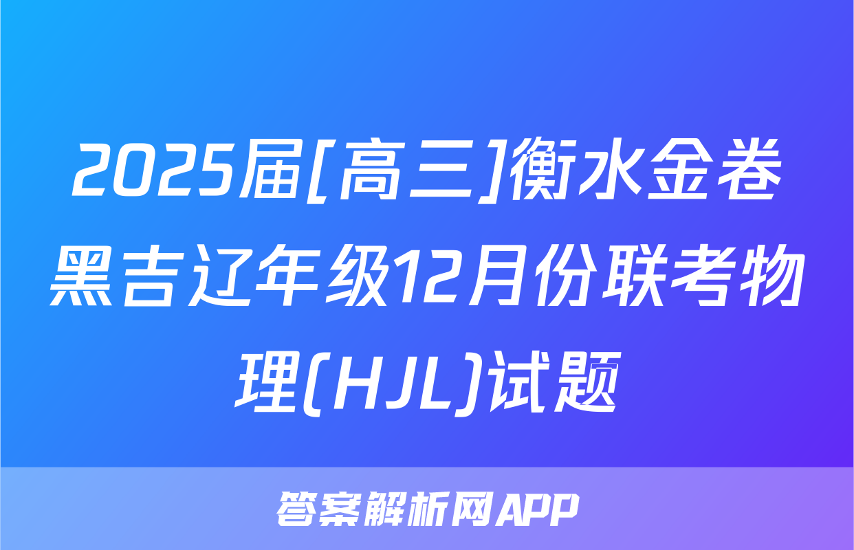 2025届[高三]衡水金卷黑吉辽年级12月份联考物理(HJL)试题