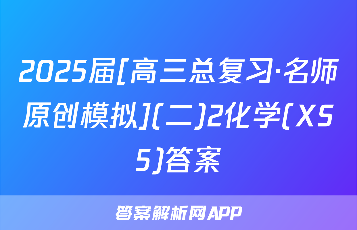2025届[高三总复习·名师原创模拟](二)2化学(XS5)答案
