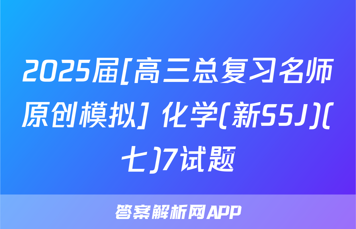 2025届[高三总复习名师原创模拟] 化学(新S5J)(七)7试题