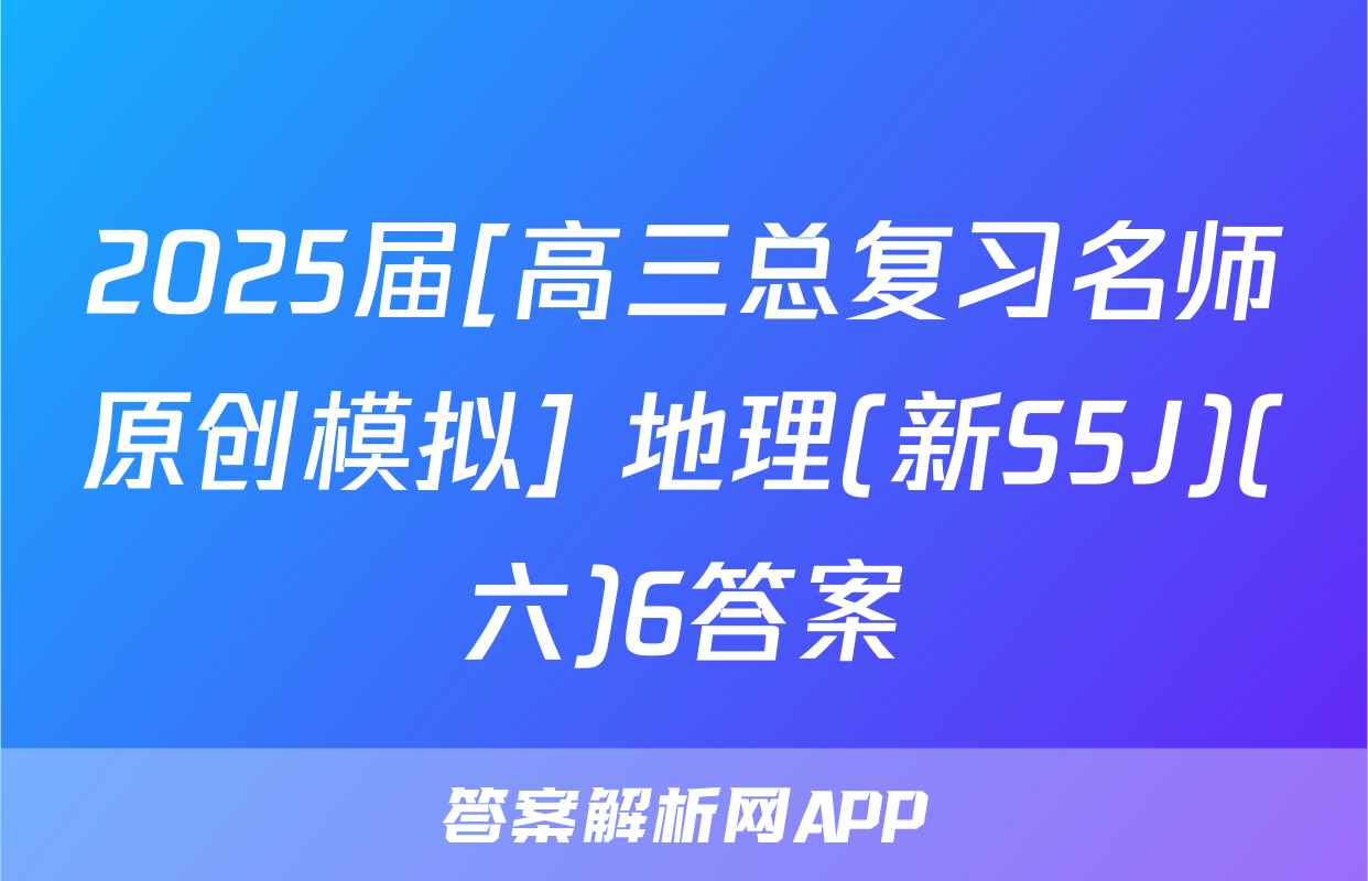 2025届[高三总复习名师原创模拟] 地理(新S5J)(六)6答案