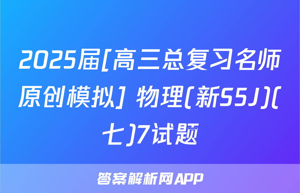 2025届[高三总复习名师原创模拟] 物理(新S5J)(七)7试题