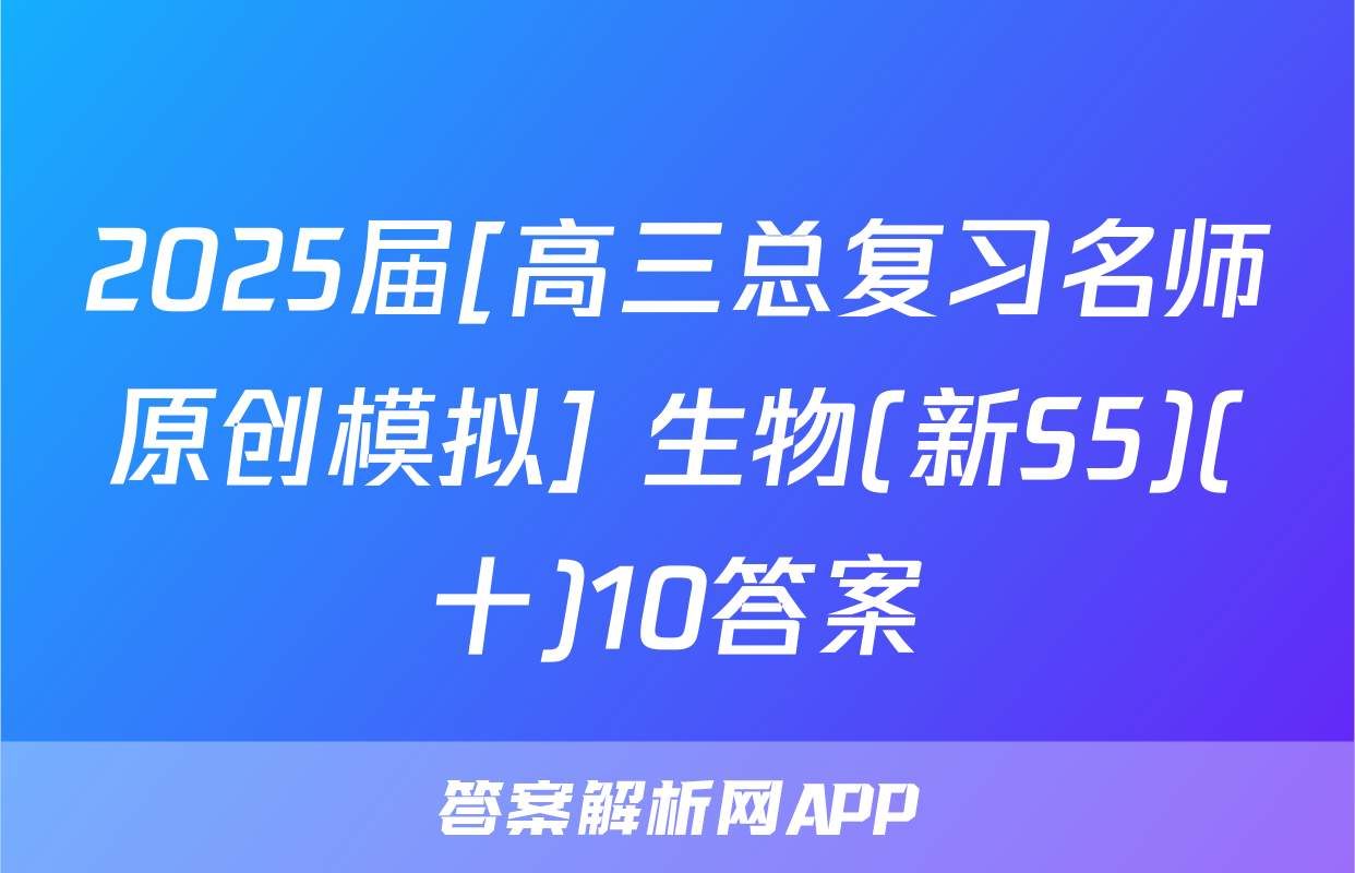 2025届[高三总复习名师原创模拟] 生物(新S5)(十)10答案