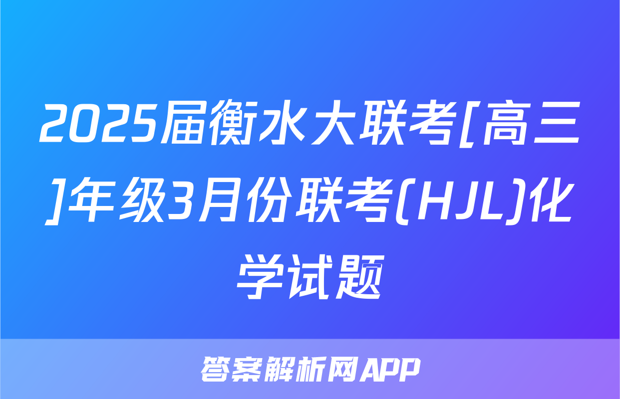 2025届衡水大联考[高三]年级3月份联考(HJL)化学试题