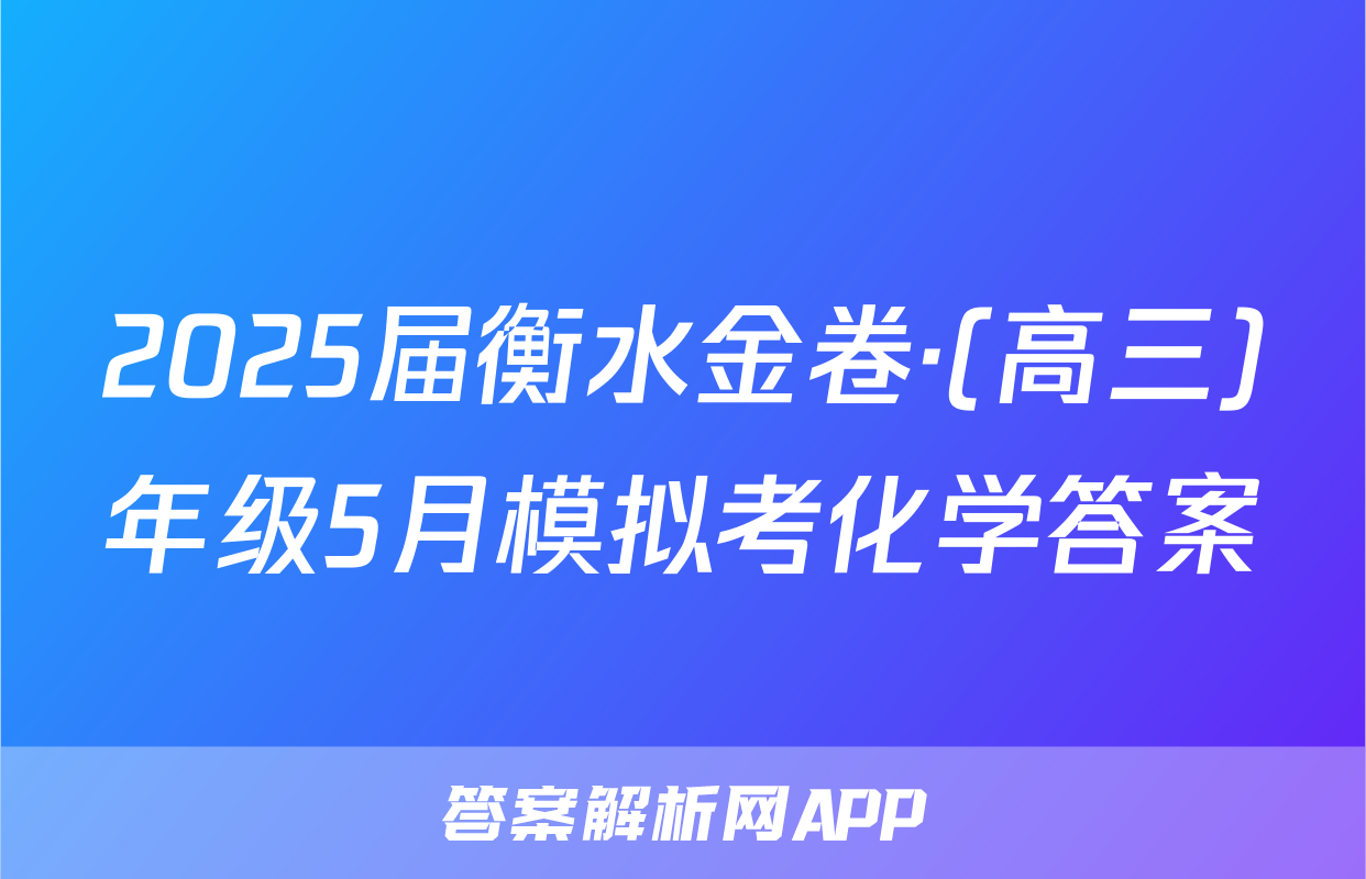 2025届衡水金卷·(高三)年级5月模拟考化学答案