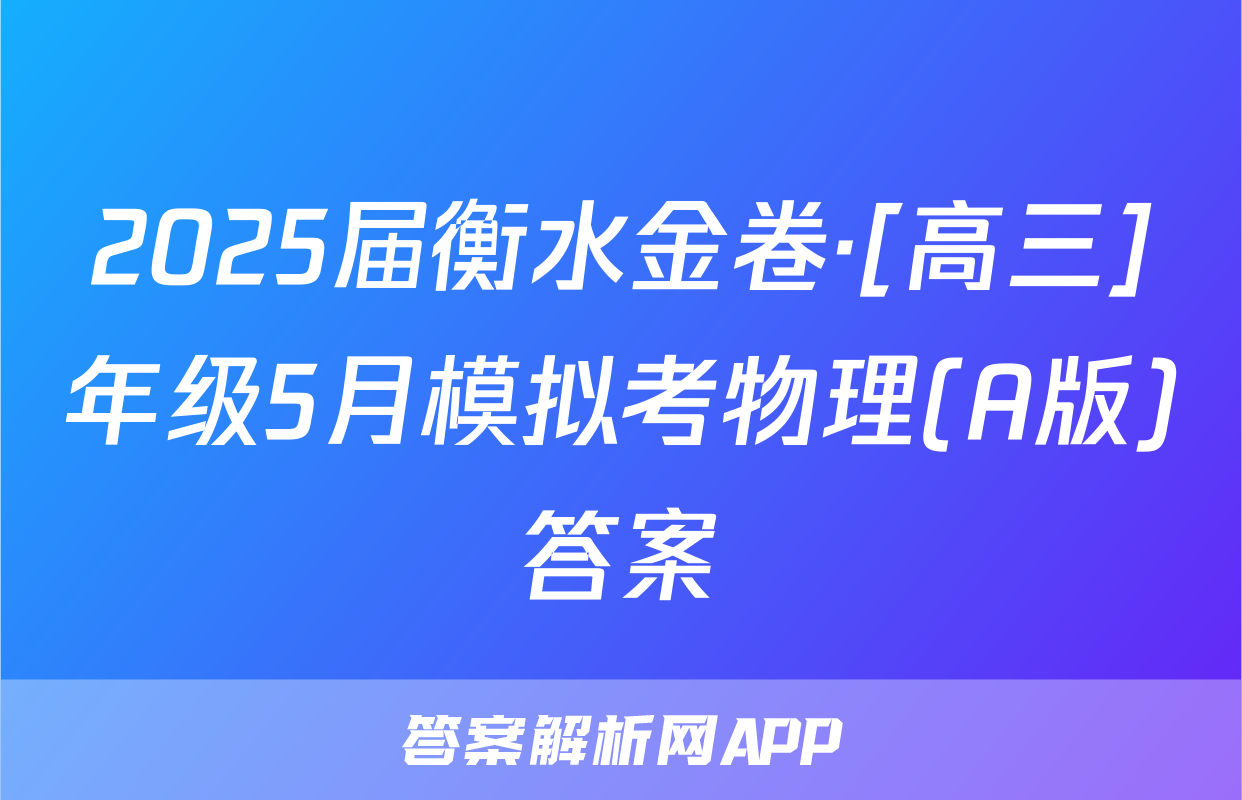 2025届衡水金卷·[高三]年级5月模拟考物理(A版)答案