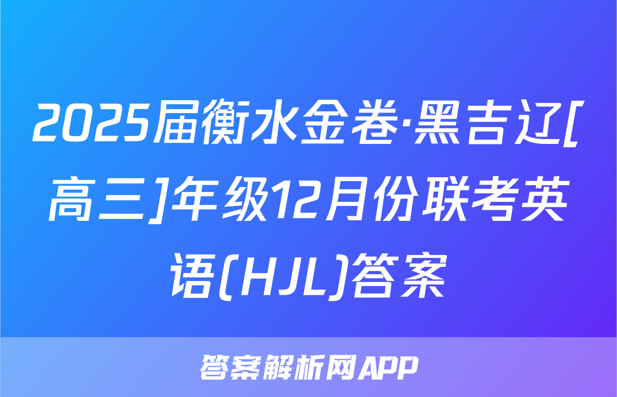 2025届衡水金卷·黑吉辽[高三]年级12月份联考英语(HJL)答案