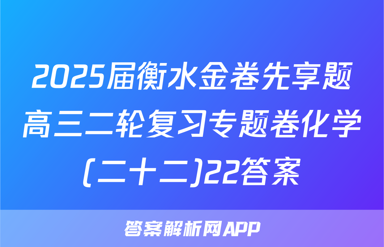 2025届衡水金卷先享题高三二轮复习专题卷化学(二十二)22答案