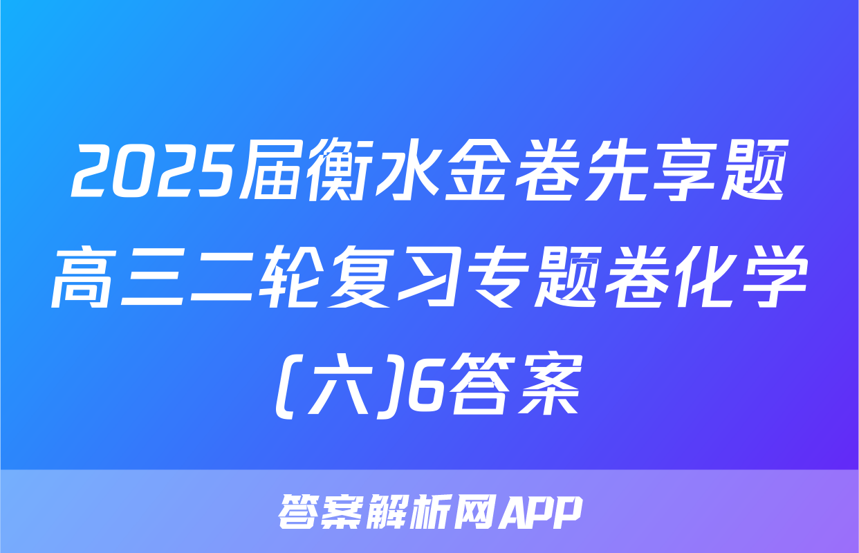 2025届衡水金卷先享题高三二轮复习专题卷化学(六)6答案