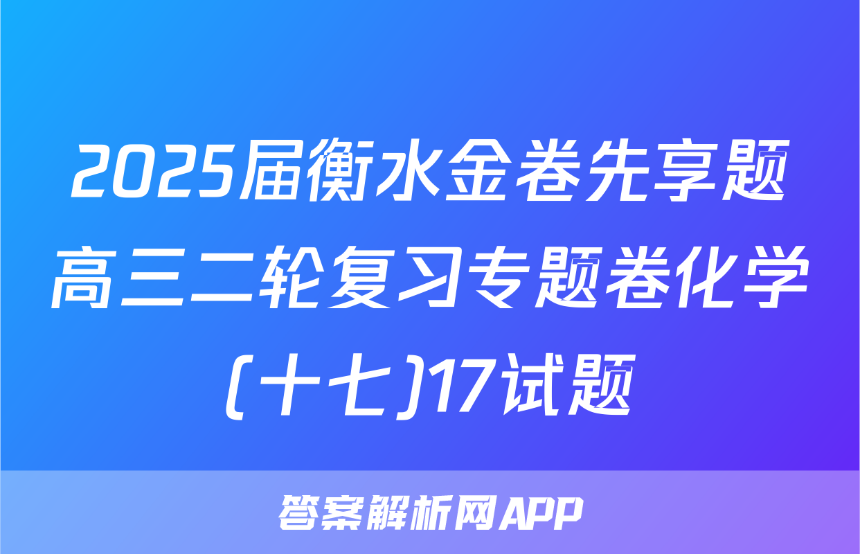 2025届衡水金卷先享题高三二轮复习专题卷化学(十七)17试题