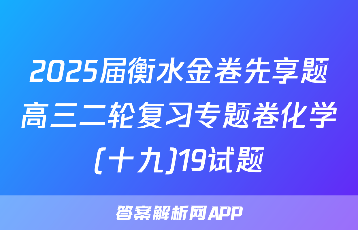2025届衡水金卷先享题高三二轮复习专题卷化学(十九)19试题