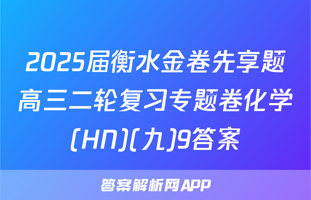 2025届衡水金卷先享题高三二轮复习专题卷化学(HN)(九)9答案