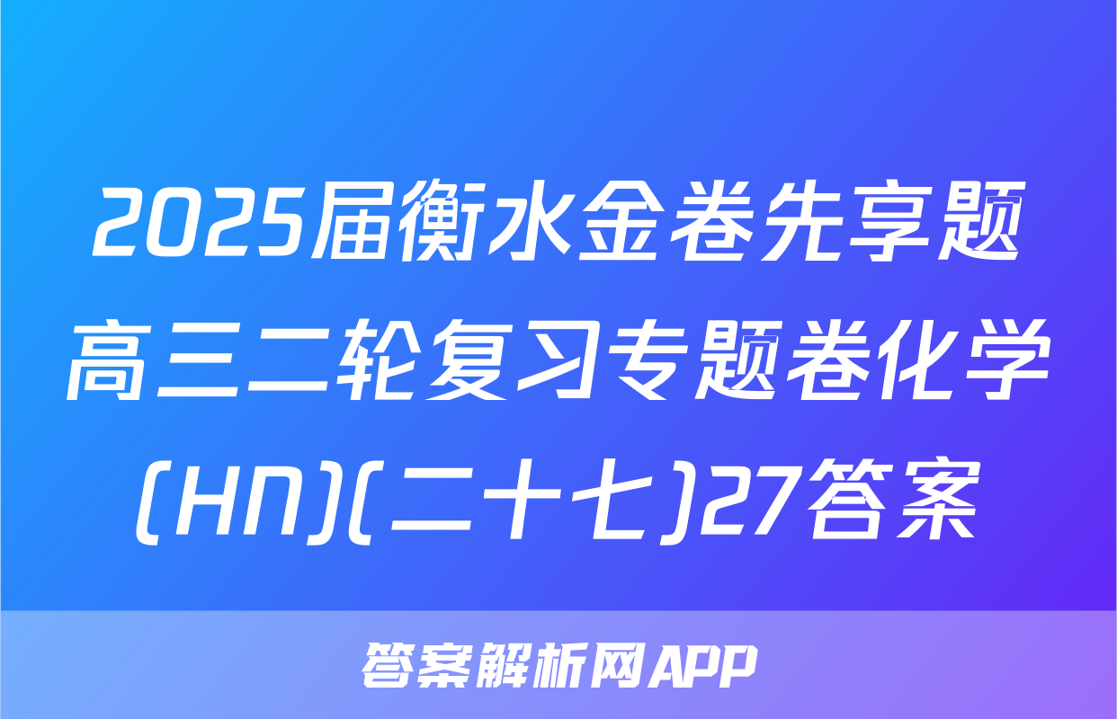 2025届衡水金卷先享题高三二轮复习专题卷化学(HN)(二十七)27答案