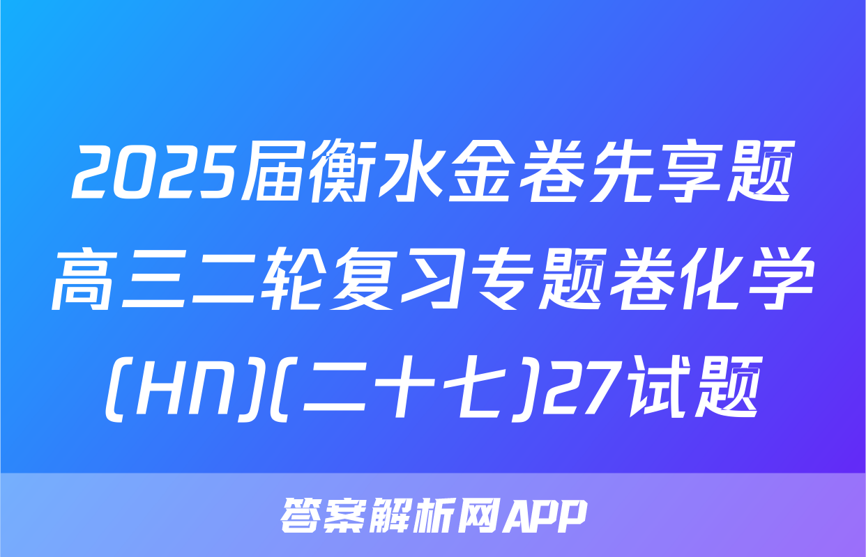 2025届衡水金卷先享题高三二轮复习专题卷化学(HN)(二十七)27试题