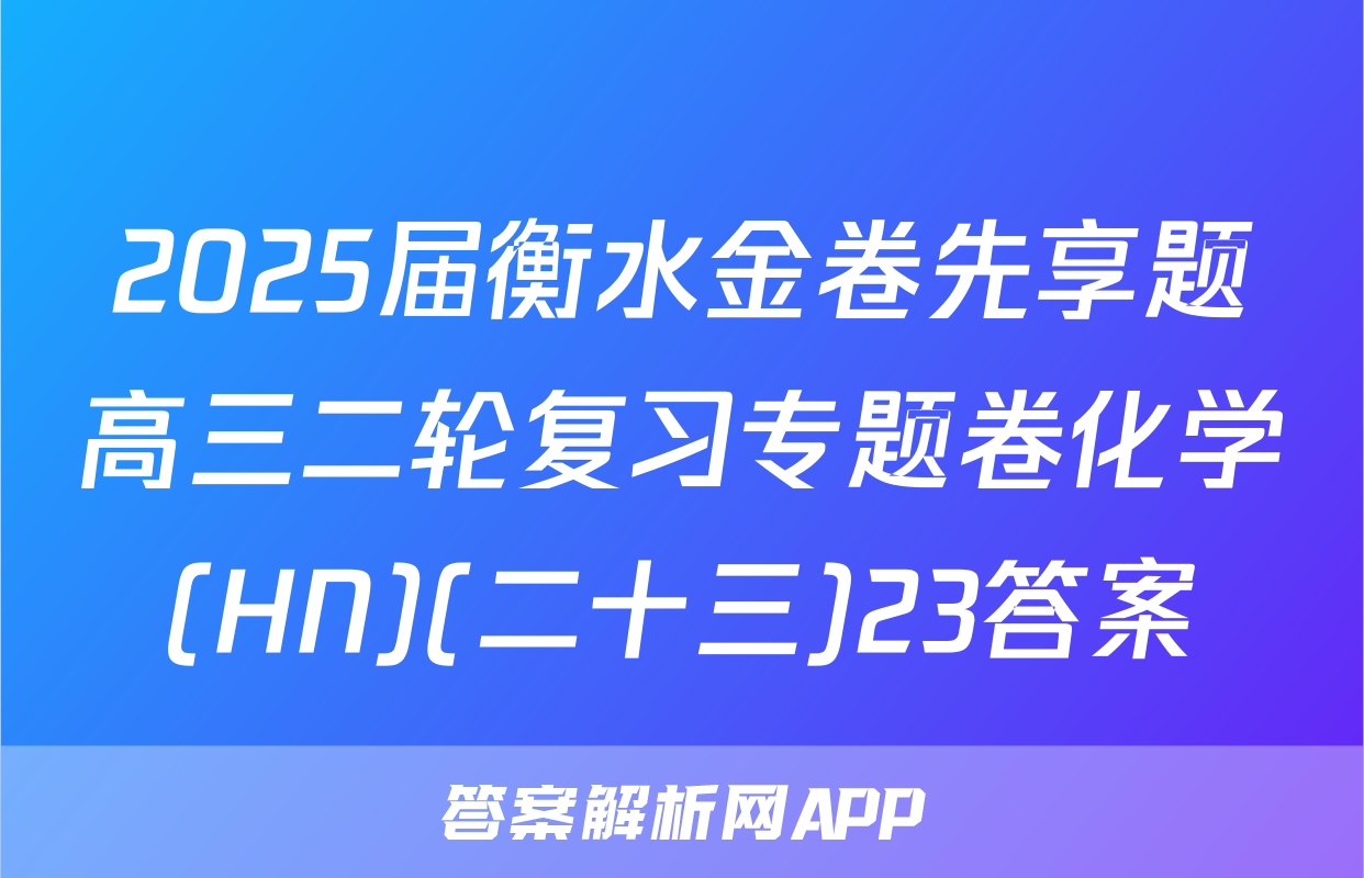 2025届衡水金卷先享题高三二轮复习专题卷化学(HN)(二十三)23答案