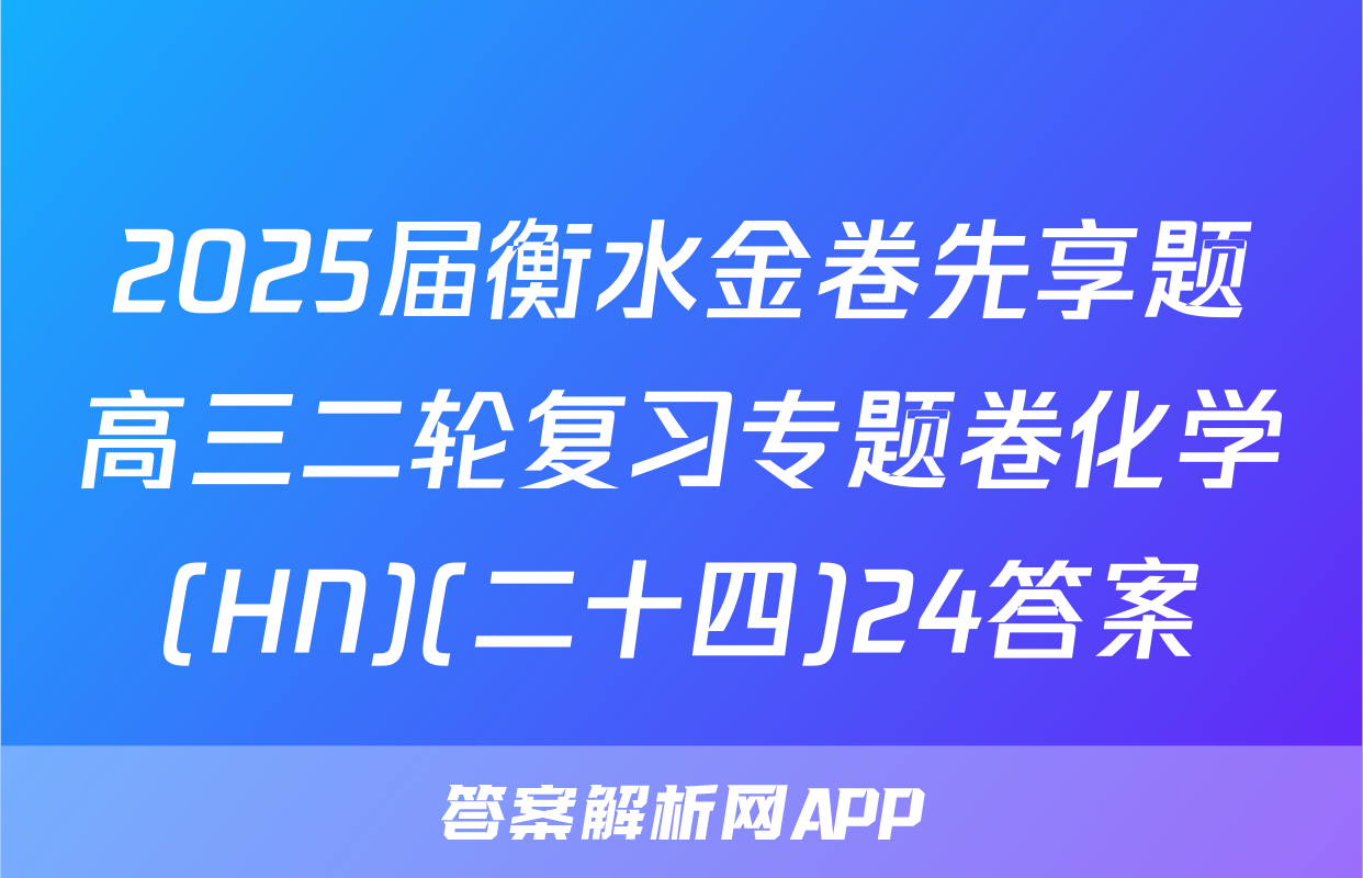2025届衡水金卷先享题高三二轮复习专题卷化学(HN)(二十四)24答案